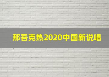 那吾克热2020中国新说唱