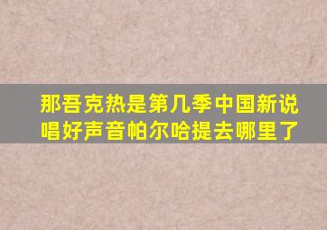 那吾克热是第几季中国新说唱好声音帕尔哈提去哪里了