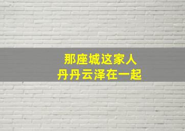 那座城这家人丹丹云泽在一起