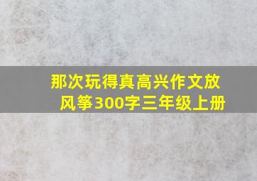 那次玩得真高兴作文放风筝300字三年级上册