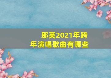 那英2021年跨年演唱歌曲有哪些