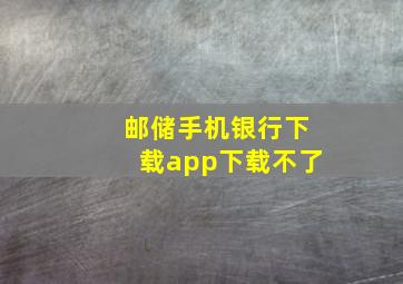 邮储手机银行下载app下载不了