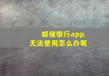 邮储银行app无法使用怎么办呢