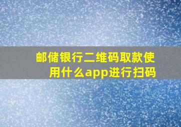 邮储银行二维码取款使用什么app进行扫码