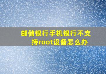 邮储银行手机银行不支持root设备怎么办