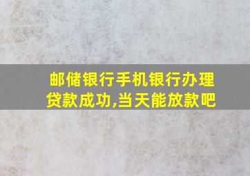 邮储银行手机银行办理贷款成功,当天能放款吧