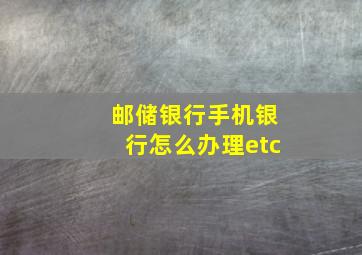 邮储银行手机银行怎么办理etc