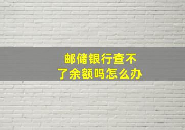 邮储银行查不了余额吗怎么办