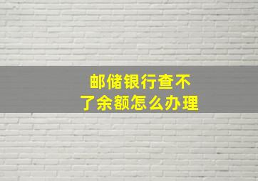 邮储银行查不了余额怎么办理