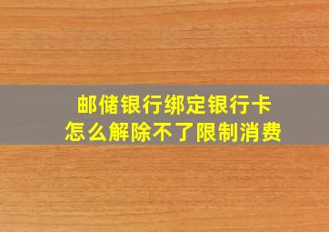 邮储银行绑定银行卡怎么解除不了限制消费