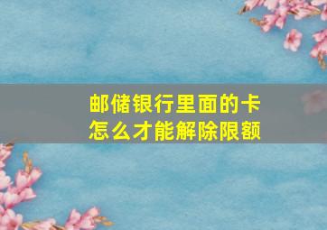 邮储银行里面的卡怎么才能解除限额