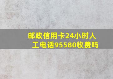 邮政信用卡24小时人工电话95580收费吗