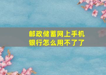 邮政储蓄网上手机银行怎么用不了了