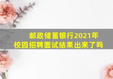 邮政储蓄银行2021年校园招聘面试结果出来了吗