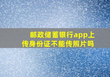 邮政储蓄银行app上传身份证不能传照片吗