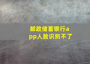 邮政储蓄银行app人脸识别不了