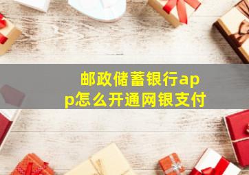 邮政储蓄银行app怎么开通网银支付