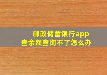 邮政储蓄银行app查余额查询不了怎么办