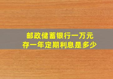 邮政储蓄银行一万元存一年定期利息是多少