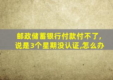 邮政储蓄银行付款付不了,说是3个星期没认证,怎么办