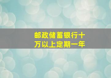 邮政储蓄银行十万以上定期一年