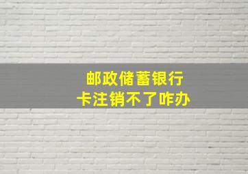 邮政储蓄银行卡注销不了咋办