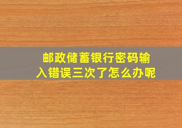 邮政储蓄银行密码输入错误三次了怎么办呢