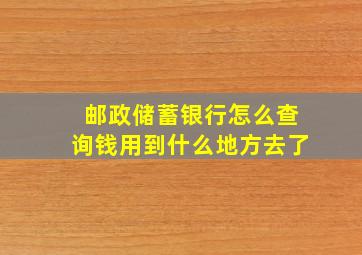 邮政储蓄银行怎么查询钱用到什么地方去了