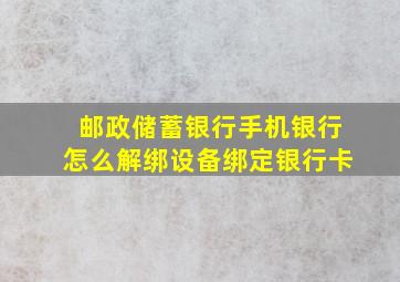 邮政储蓄银行手机银行怎么解绑设备绑定银行卡