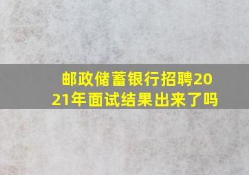 邮政储蓄银行招聘2021年面试结果出来了吗