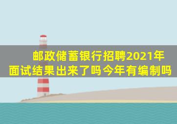 邮政储蓄银行招聘2021年面试结果出来了吗今年有编制吗