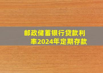 邮政储蓄银行贷款利率2024年定期存款