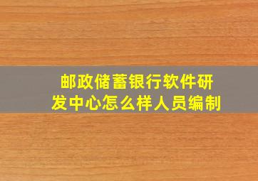 邮政储蓄银行软件研发中心怎么样人员编制