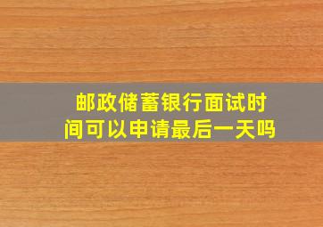 邮政储蓄银行面试时间可以申请最后一天吗