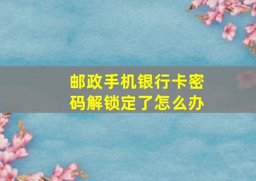 邮政手机银行卡密码解锁定了怎么办