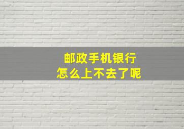 邮政手机银行怎么上不去了呢