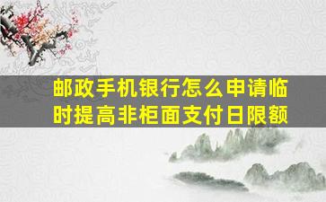 邮政手机银行怎么申请临时提高非柜面支付日限额