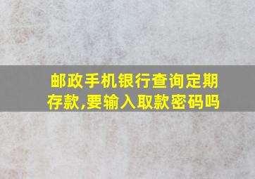 邮政手机银行查询定期存款,要输入取款密码吗