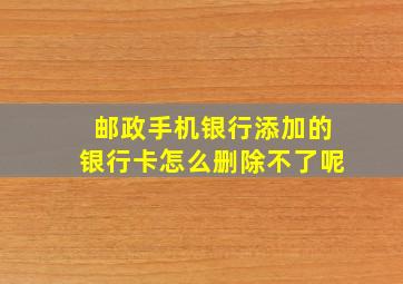 邮政手机银行添加的银行卡怎么删除不了呢