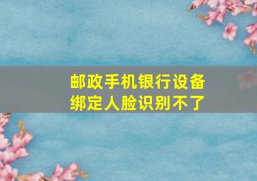 邮政手机银行设备绑定人脸识别不了