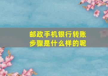 邮政手机银行转账步骤是什么样的呢