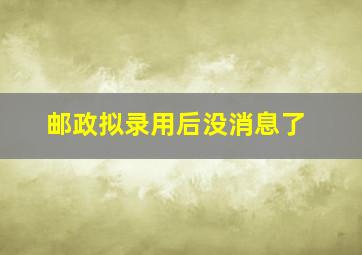 邮政拟录用后没消息了