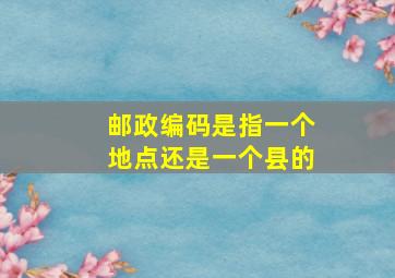 邮政编码是指一个地点还是一个县的