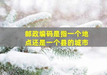 邮政编码是指一个地点还是一个县的城市