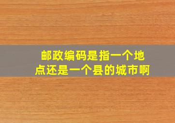 邮政编码是指一个地点还是一个县的城市啊