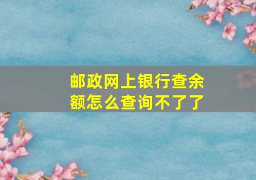 邮政网上银行查余额怎么查询不了了