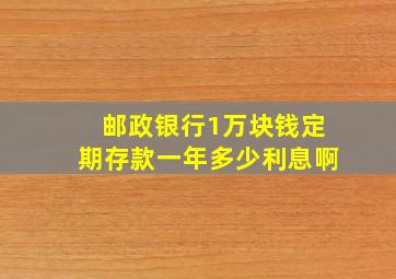 邮政银行1万块钱定期存款一年多少利息啊