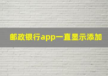 邮政银行app一直显示添加