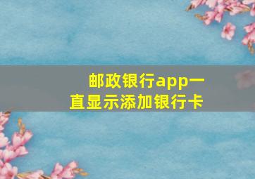 邮政银行app一直显示添加银行卡