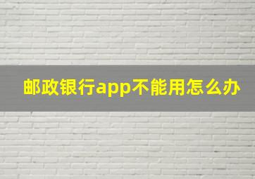 邮政银行app不能用怎么办